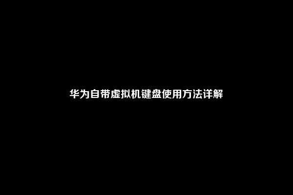 华为自带虚拟机键盘使用方法详解