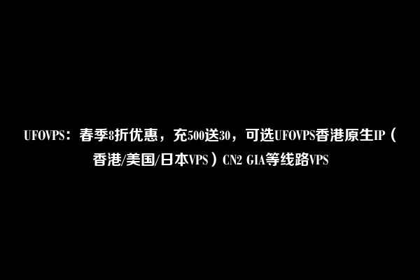 UFOVPS：春季8折优惠，充500送30，可选UFOVPS香港原生IP（香港/美国/日本VPS）CN2 GIA等线路VPS