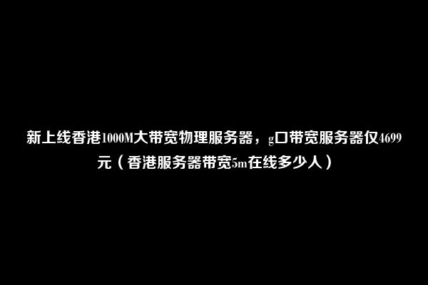 新上线香港1000M大带宽物理服务器，g口带宽服务器仅4699元（香港服务器带宽5m在线多少人）