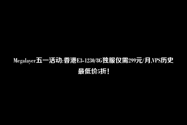 Megalayer五一活动:香港E3-1230/8G独服仅需299元/月,VPS历史最低价5折！