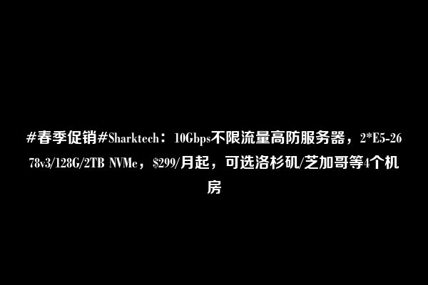 #春季促销#Sharktech：10Gbps不限流量高防服务器，2*E5-2678v3/128G/2TB NVMe，$299/月起，可选洛杉矶/芝加哥等4个机房