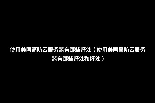 使用美国高防云服务器有哪些好处（使用美国高防云服务器有哪些好处和坏处）