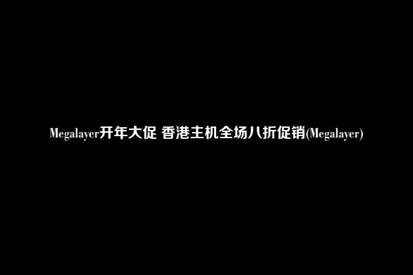 Megalayer开年大促 香港主机全场八折促销(Megalayer)