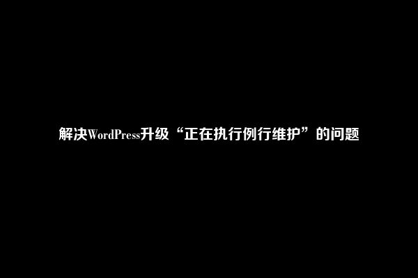 解决WordPress升级“正在执行例行维护”的问题