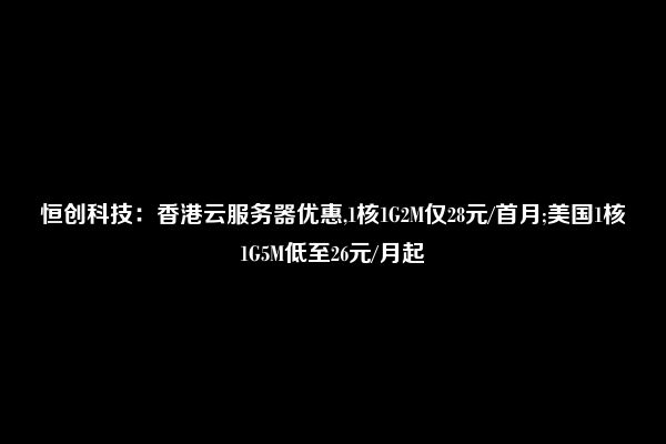 恒创科技：香港云服务器优惠,1核1G2M仅28元/首月;美国1核1G5M低至26元/月起