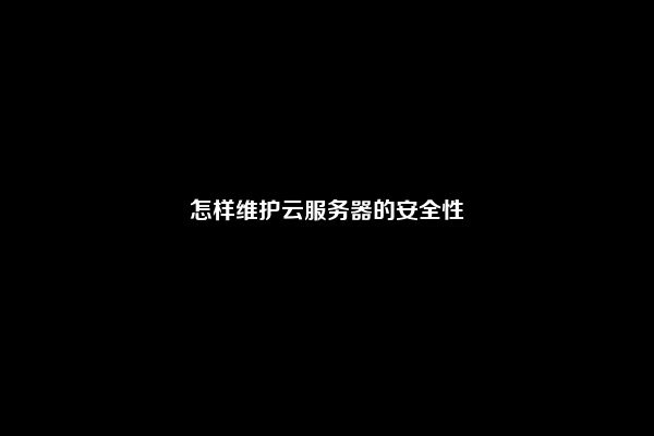 怎样维护云服务器的安全性