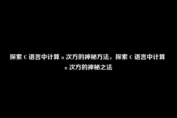 探索 C 语言中计算 n 次方的神秘方法，探索 C 语言中计算 n 次方的神秘之法