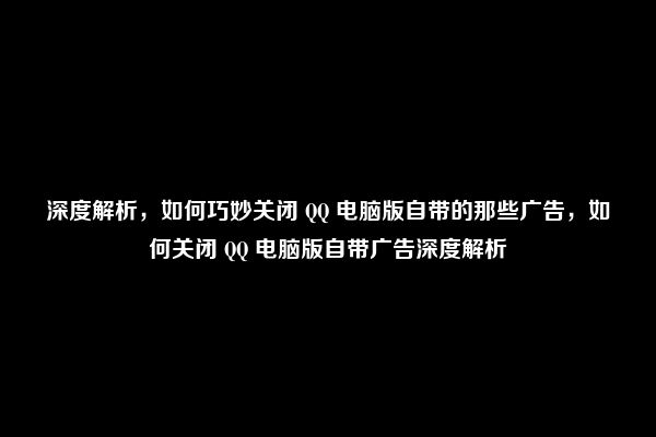 深度解析，如何巧妙关闭 QQ 电脑版自带的那些广告，如何关闭 QQ 电脑版自带广告深度解析