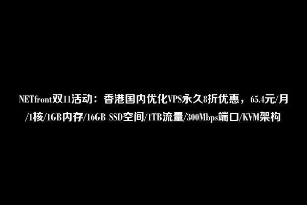 NETfront双11活动：香港国内优化VPS永久8折优惠，65.4元/月/1核/1GB内存/16GB SSD空间/1TB流量/300Mbps端口/KVM架构