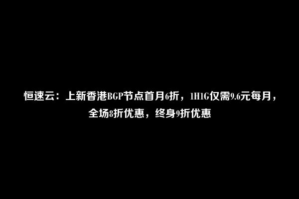 恒速云：上新香港BGP节点首月6折，1H1G仅需9.6元每月，全场8折优惠，终身9折优惠