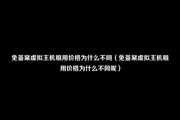 免备案虚拟主机租用价格为什么不同（免备案虚拟主机租用价格为什么不同呢）