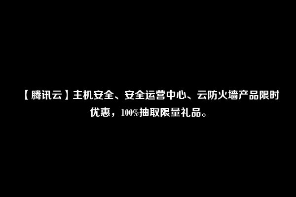 【腾讯云】主机安全、安全运营中心、云防火墙产品限时优惠，100%抽取限量礼品。