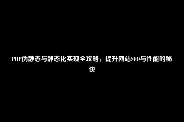 PHP伪静态与静态化实现全攻略，提升网站SEO与性能的秘诀