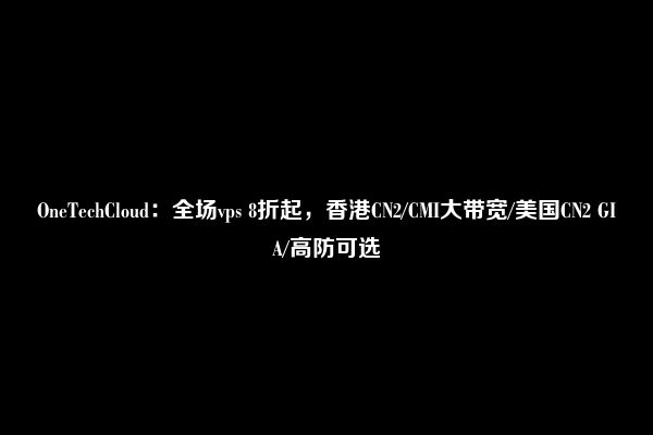 OneTechCloud：全场vps 8折起，香港CN2/CMI大带宽/美国CN2 GIA/高防可选