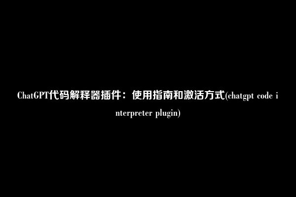 ChatGPT代码解释器插件：使用指南和激活方式(chatgpt code interpreter plugin)