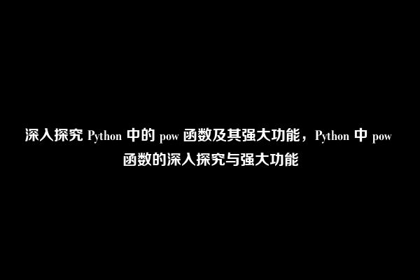 深入探究 Python 中的 pow 函数及其强大功能，Python 中 pow 函数的深入探究与强大功能