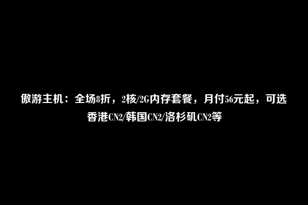 傲游主机：全场8折，2核/2G内存套餐，月付56元起，可选香港CN2/韩国CN2/洛杉矶CN2等