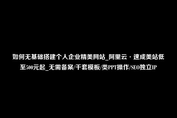 如何无基础搭建个人企业精美网站_阿里云·速成美站低至500元起_无需备案/千套模板/类PPT操作/SEO独立IP