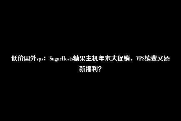 低价国外vps：SugarHosts糖果主机年末大促销，VPS续费又添新福利？