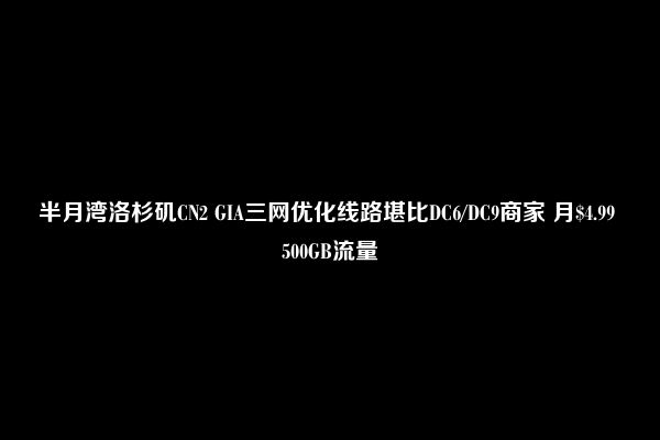 半月湾洛杉矶CN2 GIA三网优化线路堪比DC6/DC9商家 月$4.99 500GB流量