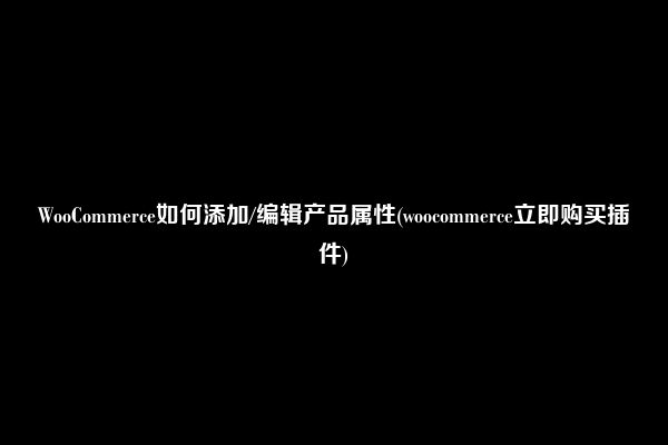 WooCommerce如何添加/编辑产品属性(woocommerce立即购买插件)