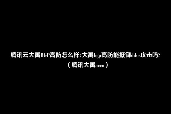 腾讯云大禹BGP高防怎么样?大禹bgp高防能抵御ddos攻击吗?（腾讯大禹accn）