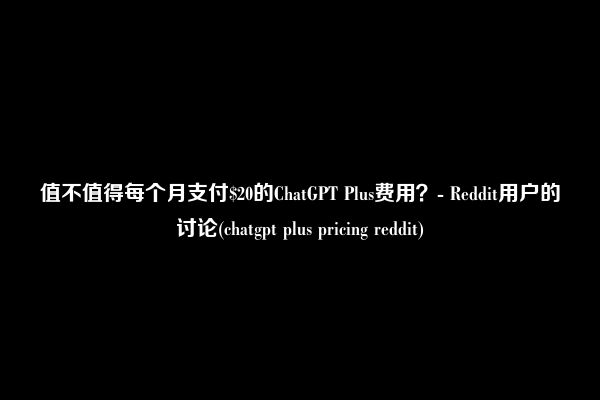 值不值得每个月支付$20的ChatGPT Plus费用？- Reddit用户的讨论(chatgpt plus pricing reddit)