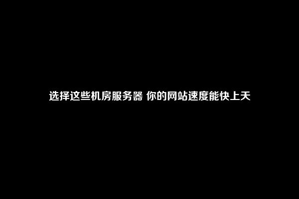 选择这些机房服务器 你的网站速度能快上天