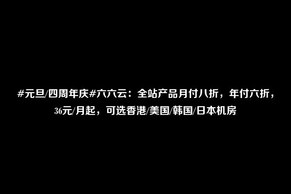 #元旦/四周年庆#六六云：全站产品月付八折，年付六折，36元/月起，可选香港/美国/韩国/日本机房