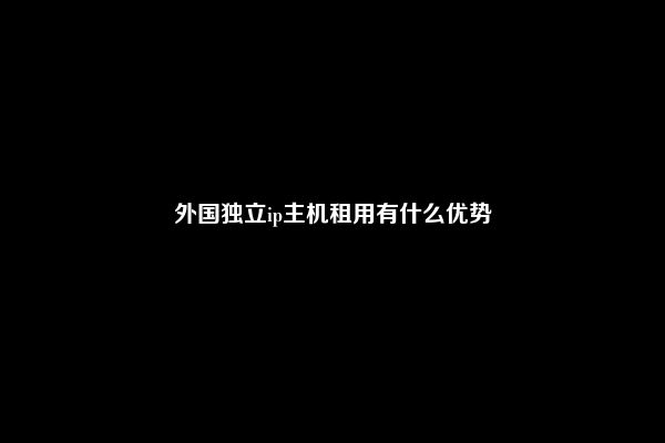 外国独立ip主机租用有什么优势