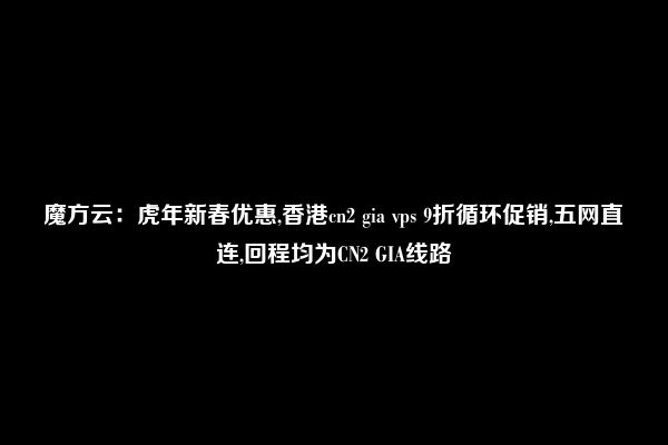 魔方云：虎年新春优惠,香港cn2 gia vps 9折循环促销,五网直连,回程均为CN2 GIA线路