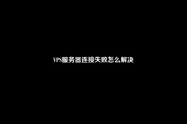 VPS服务器连接失败怎么解决