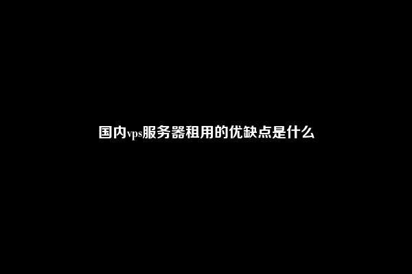 国内vps服务器租用的优缺点是什么