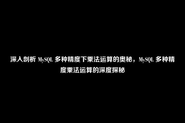 深入剖析 MySQL 多种精度下乘法运算的奥秘，MySQL 多种精度乘法运算的深度探秘