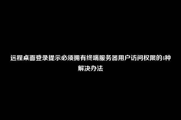 远程桌面登录提示必须拥有终端服务器用户访问权限的4种解决办法