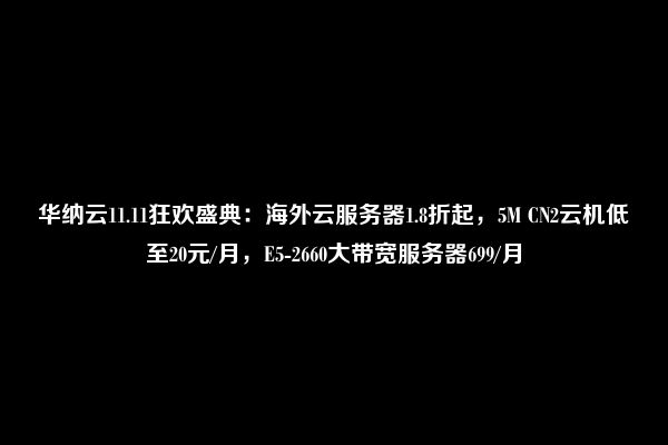 华纳云11.11狂欢盛典：海外云服务器1.8折起，5M CN2云机低至20元/月，E5-2660大带宽服务器699/月