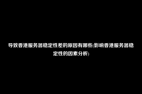 导致香港服务器稳定性差的原因有哪些(影响香港服务器稳定性的因素分析)