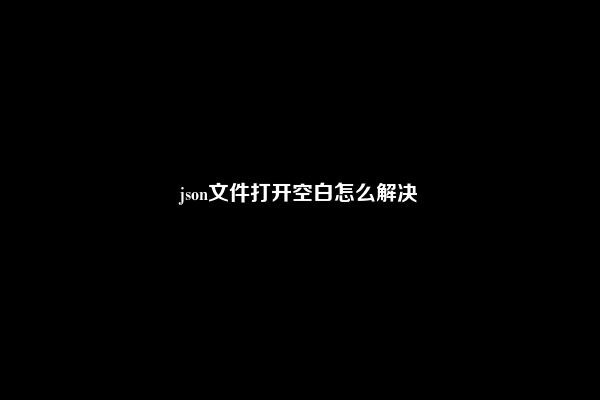 json文件打开空白怎么解决