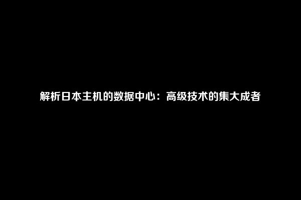 解析日本主机的数据中心：高级技术的集大成者