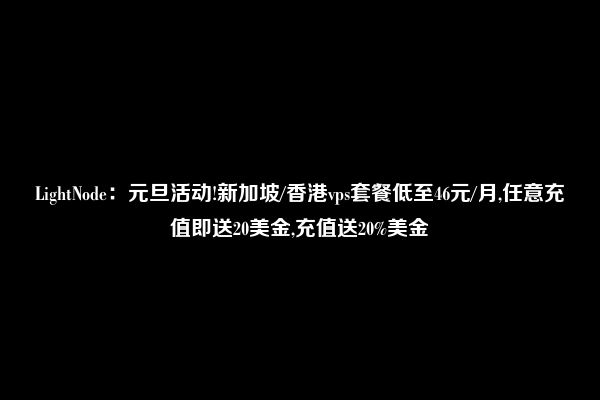 LightNode：元旦活动!新加坡/香港vps套餐低至46元/月,任意充值即送20美金,充值送20%美金