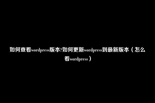 如何查看wordpress版本?如何更新wordpress到最新版本（怎么看wordpress）