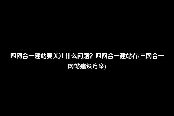 四网合一建站要关注什么问题？四网合一建站有(三网合一网站建设方案)