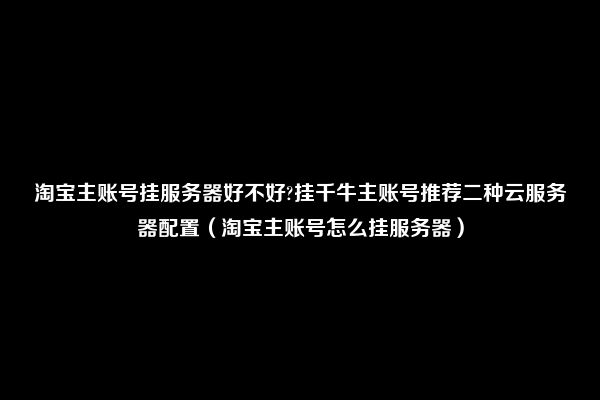 淘宝主账号挂服务器好不好?挂千牛主账号推荐二种云服务器配置（淘宝主账号怎么挂服务器）