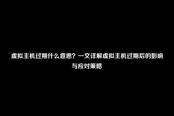 虚拟主机过期什么意思？一文详解虚拟主机过期后的影响与应对策略