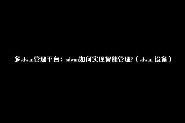 多sdwan管理平台：sdwan如何实现智能管理?（sdwan 设备）