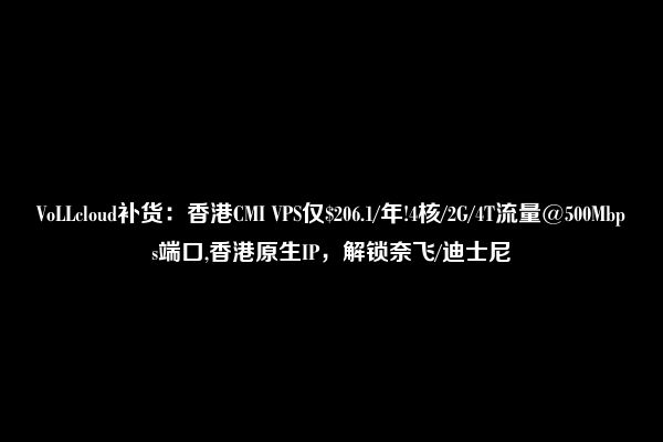 VoLLcloud补货：香港CMI VPS仅$206.1/年!4核/2G/4T流量@500Mbps端口,香港原生IP，解锁奈飞/迪士尼