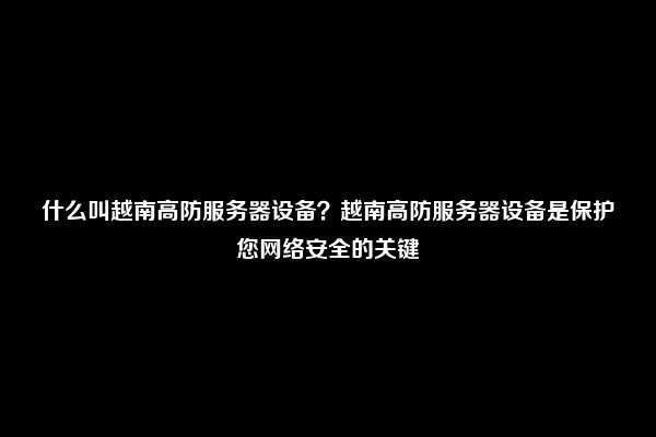 什么叫越南高防服务器设备？越南高防服务器设备是保护您网络安全的关键