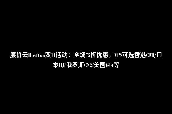 廉价云HostYun双11活动：全场75折优惠，VPS可选香港CMI/日本IIJ/俄罗斯CN2/美国GIA等