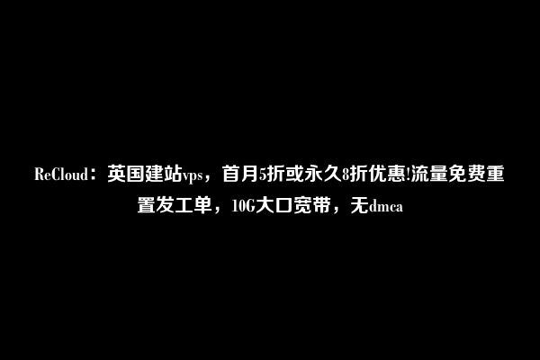 ReCloud：英国建站vps，首月5折或永久8折优惠!流量免费重置发工单，10G大口宽带，无dmca