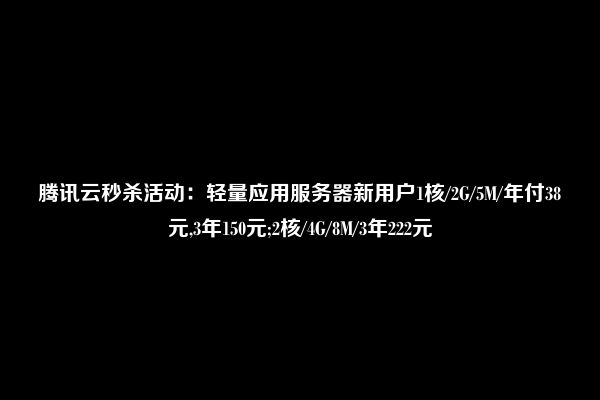 腾讯云秒杀活动：轻量应用服务器新用户1核/2G/5M/年付38元,3年150元;2核/4G/8M/3年222元